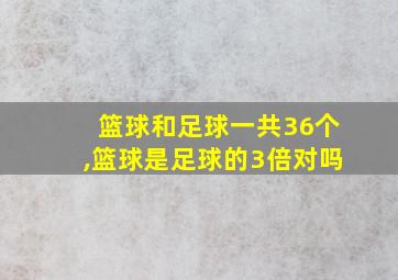 篮球和足球一共36个,篮球是足球的3倍对吗