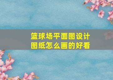 篮球场平面图设计图纸怎么画的好看