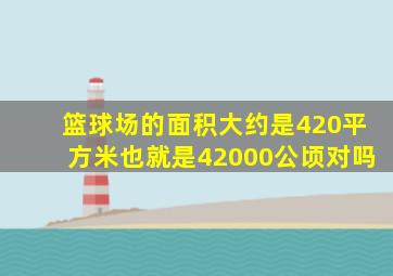 篮球场的面积大约是420平方米也就是42000公顷对吗