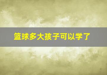 篮球多大孩子可以学了