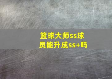 篮球大师ss球员能升成ss+吗