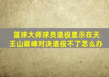 篮球大师球员退役显示在天王山巅峰对决退役不了怎么办