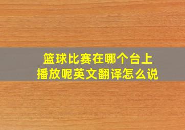 篮球比赛在哪个台上播放呢英文翻译怎么说