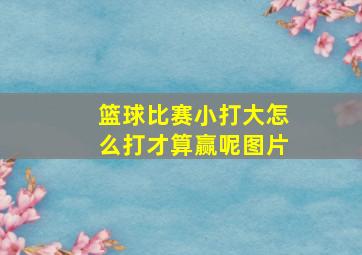 篮球比赛小打大怎么打才算赢呢图片