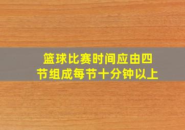 篮球比赛时间应由四节组成每节十分钟以上