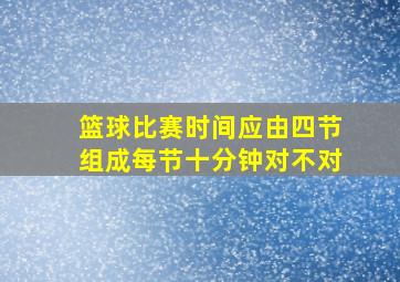 篮球比赛时间应由四节组成每节十分钟对不对