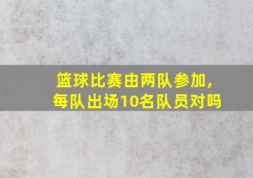 篮球比赛由两队参加,每队出场10名队员对吗