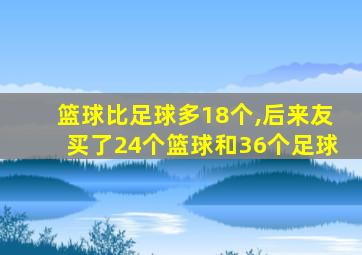 篮球比足球多18个,后来友买了24个篮球和36个足球