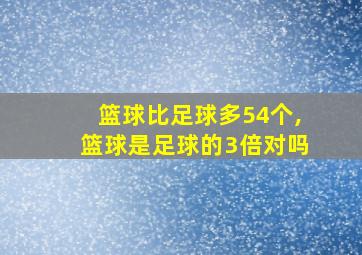 篮球比足球多54个,篮球是足球的3倍对吗