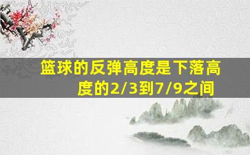 篮球的反弹高度是下落高度的2/3到7/9之间