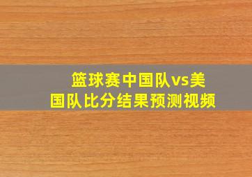 篮球赛中国队vs美国队比分结果预测视频