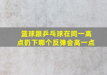 篮球跟乒乓球在同一高点扔下哪个反弹会高一点