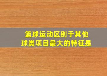 篮球运动区别于其他球类项目最大的特征是