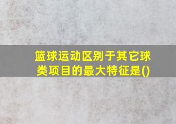 篮球运动区别于其它球类项目的最大特征是()