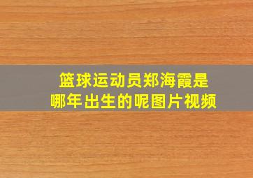 篮球运动员郑海霞是哪年出生的呢图片视频