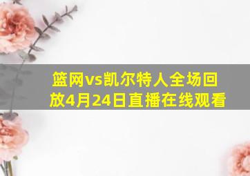 篮网vs凯尔特人全场回放4月24日直播在线观看