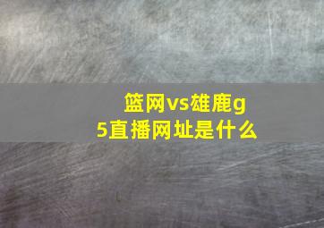 篮网vs雄鹿g5直播网址是什么