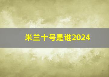 米兰十号是谁2024