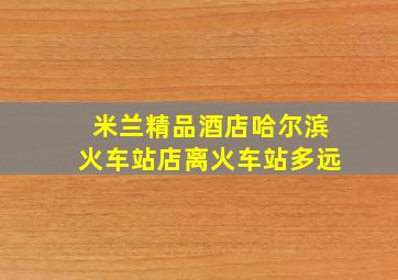 米兰精品酒店哈尔滨火车站店离火车站多远