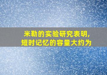 米勒的实验研究表明,短时记忆的容量大约为