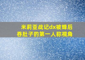 米莉亚战记dx被蜂后吞肚子的第一人称视角