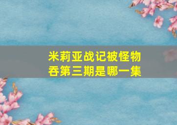 米莉亚战记被怪物吞第三期是哪一集