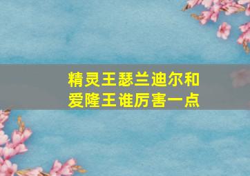 精灵王瑟兰迪尔和爱隆王谁厉害一点