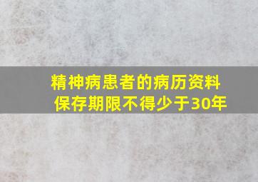 精神病患者的病历资料保存期限不得少于30年