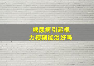 糖尿病引起视力模糊能治好吗