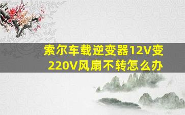 索尔车载逆变器12V变220V风扇不转怎么办