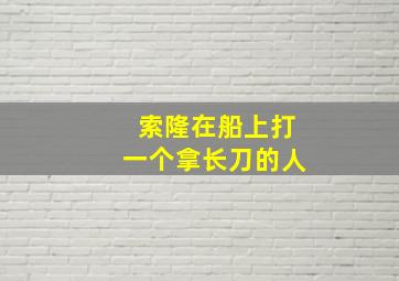 索隆在船上打一个拿长刀的人