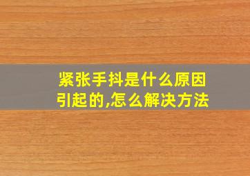 紧张手抖是什么原因引起的,怎么解决方法