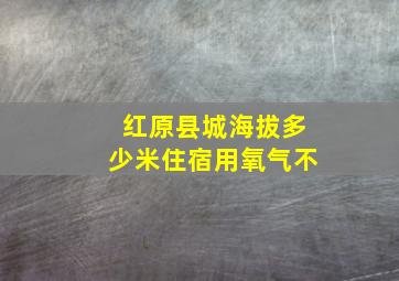 红原县城海拔多少米住宿用氧气不