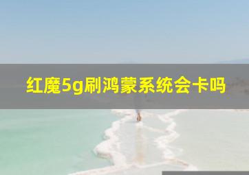 红魔5g刷鸿蒙系统会卡吗