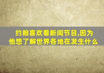 约翰喜欢看新闻节目,因为他想了解世界各地在发生什么