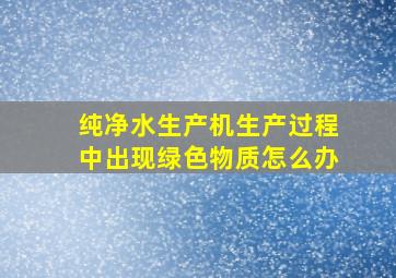 纯净水生产机生产过程中出现绿色物质怎么办