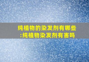 纯植物的染发剂有哪些:纯植物染发剂有害吗