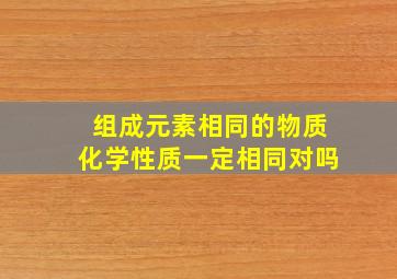 组成元素相同的物质化学性质一定相同对吗