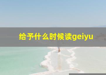 给予什么时候读geiyu