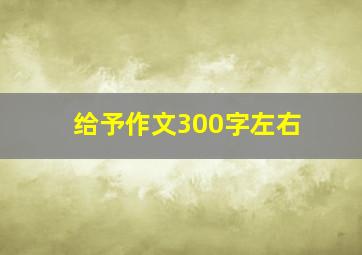 给予作文300字左右