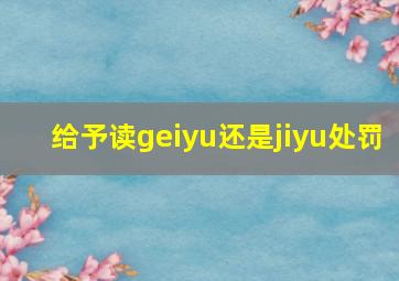 给予读geiyu还是jiyu处罚