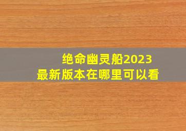 绝命幽灵船2023最新版本在哪里可以看