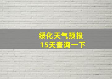 绥化天气预报15天查询一下