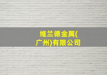 维兰德金属(广州)有限公司