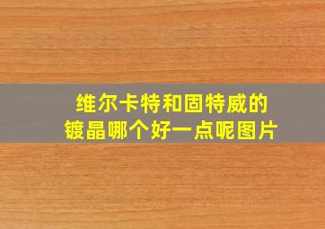 维尔卡特和固特威的镀晶哪个好一点呢图片