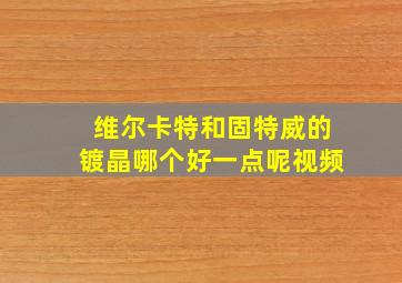 维尔卡特和固特威的镀晶哪个好一点呢视频