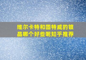 维尔卡特和固特威的镀晶哪个好些呢知乎推荐