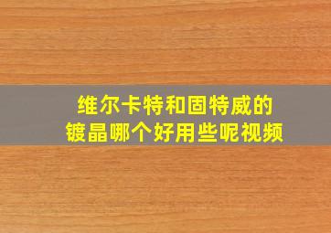 维尔卡特和固特威的镀晶哪个好用些呢视频