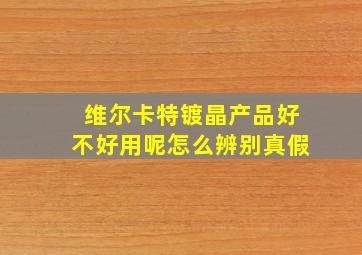 维尔卡特镀晶产品好不好用呢怎么辨别真假