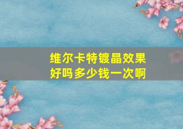 维尔卡特镀晶效果好吗多少钱一次啊